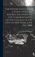 Higher Education a Public Duty. An Address Delivered at the Commencement of the College of the City of New York, June 21st, 1888