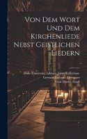 Von dem Wort und dem Kirchenliede nebst geistlichen Liedern