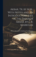 Akbar, Tr. by M.M., With Notes and an Introductory Life of the Emperor Akbar, by C.R. Markham