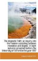 The Dogmatic Faith: An Inquiry Into the Relation Subsisting Between Revelation and Dogma: In Eight