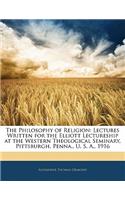 The Philosophy of Religion: Lectures Written for the Elliott Lectureship at the Western Theological Seminary, Pittsburgh, Penna., U. S. A., 1916