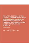 The Life and Defence of the Conduct and Principles of the Venerable and Calumniated Edmund Bonner, Bishop of London in the Reigns of Henry VIII Edward