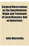 Surgical Observations on the Constitutional Origin and Treatment of Local Diseases; And on Aneurisms