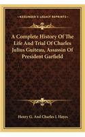 Complete History Of The Life And Trial Of Charles Julius Guiteau, Assassin Of President Garfield