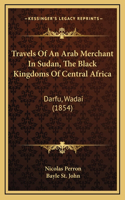 Travels Of An Arab Merchant In Sudan, The Black Kingdoms Of Central Africa