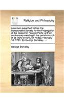 A Sermon Preached Before the Incorporated Society for the Propagation of the Gospel in Foreign Parts; At Their Anniversary Meeting in the Parish-Church of St Mary-Le-Bow, on Friday, February 18. 1731. by George Berkeley, ...