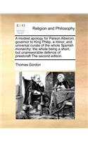 A modest apology for Parson Alberoni, governor to King Philip, a minor; and universal curate of the whole Spanish monarchy: the whole being a short, but unanswerable defence of priestcraft The second edition.(English)