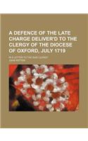 A Defence of the Late Charge Deliver'd to the Clergy of the Diocese of Oxford, July 1719; In a Letter to the Said Clergy