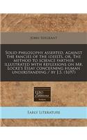 Solid Philosophy Asserted, Against the Fancies of the Ideists, Or, the Method to Science Farther Illustrated with Reflexions on Mr. Locke's Essay Concerning Human Understanding / By J.S. (1697)