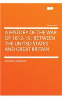 A History of the War of 1812-15: Between the United States and Great Britain Volume 1800: Between the United States and Great Britain Volume 1800