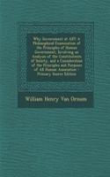 Why Government at All?: A Philosophical Examination of the Principles of Human Government, Involving an Analysis of the Constitutents of Society, and a Consideration of the Principles and Purposes of All Human Association - Primary Source Edition