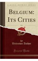 Belgium: Its Cities, Vol. 1 (Classic Reprint)