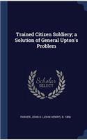 Trained Citizen Soldiery; a Solution of General Upton's Problem