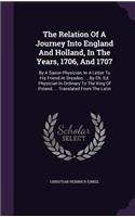 The Relation Of A Journey Into England And Holland, In The Years, 1706, And 1707: By A Saxon Physician, In A Letter To His Friend At Dresden, ... By Ch. Ed. Physician In Ordinary To The King Of Poland, ... Translated From The Lati(English)