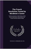 The French Revolution Tested by Mirabeau's Career: Twelve Lectures on the History of the French Revolution, Delivered at the Lowell Institute, Boston, Mass