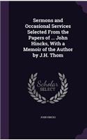 Sermons and Occasional Services Selected From the Papers of ... John Hincks, With a Memoir of the Author by J.H. Thom