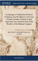 An Apology or Vindication of Francis Nicholson, Esq; His Majesty's Governor of South-Carolina, from the Unjust Aspersions Cast on Him by Some of the Members of the Bahama-Company