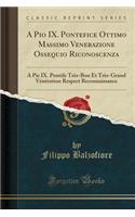 A Pio IX. Pontefice Ottimo Massimo Venerazione Ossequio Riconoscenza: A Pie IX. Pontife Trï¿½s-Bon Et Trï¿½s-Grand Vï¿½nï¿½ration Respect Reconnaissance (Classic Reprint)