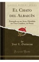 El Chato del Albaicï¿½n: Zarzuela En Un Acto, Dividido En Tres Cuadros, En Prosa (Classic Reprint)