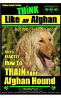 Afghan Hound Training Think Like an Afghan But Don't Eat Your Poop!: Here's Exactly How to Train Your Afghan Hound(Afghan Hound Training)