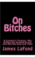 On Bitches: A Caveman's Treatise: Why Women Are Screwed Up and How Men May Deal with Them