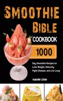 Smoothie Bible Cookbook: 1000-Day Smoothie Recipes to Lose Weight, Detoxify, Fight Disease, and Live Long