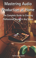 Mastering Audio Production at Home: The Complete Guide to Creating Professional Sound in Any Space