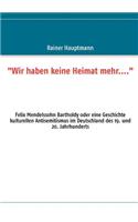 "Wir haben keine Heimat mehr....": Felix Mendelssohn Bartholdy oder eine Geschichte kulturellen Antisemitismus im Deutschland des 19. und 20. Jahrhunderts