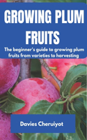 Growing Plum Fruits: The beginner's guide to growing plum fruits from varieties to harvesting(Fruits Farming)
