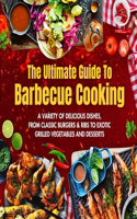 Ultimate Guide To Barbecue Cooking: A Variety of Delicious Dishes, From Classic Burgers And Ribs To Exotic Grilled Vegetables And Desserts