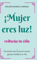 ¡Mujer eres luz! Rediseña tu vida: Conociendo cómo funciona tu mente ganarás claridad en tu vida