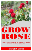 Grow Rose: Essential Handbook Of Rose Plants And How To Grow Rose Plants