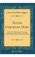 Sister Gertrude Mary: A Mystic of Our Own Days; The Sister of the Community of Saint Charles, Angers, Who Foretold the Conversion of Caldey and Saint Bride's (Classic Reprint)