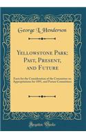 Yellowstone Park: Past, Present, and Future: Facts for the Consideration of the Committee on Appropriations for 1891, and Future Committees (Classic Reprint)