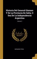 Historia Del General Güemes Y De La Provincia De Salta, O Sea De La Independencia Argentina; Volume 2