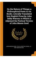 On the Nature of Things; A Philosophical Poem in Six Books. Literally Translated Into English Prose by John Selby Watson; To Which Is Adjoined the Poetical Version of John Mason Good