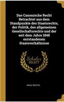 Das Canonische Recht Betrachtet aus dem Standpunkte des Staatsrechts, der Politik, des allgemeinen Gesellschaftsrechts und der seit dem Jahre 1848 entstandenen Staatsverhältnisse
