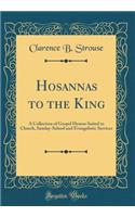 Hosannas to the King: A Collection of Gospel Hymns Suited to Church, Sunday-School and Evangelistic Services (Classic Reprint)