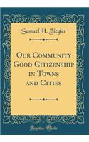 Our Community Good Citizenship in Towns and Cities (Classic Reprint)