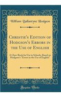 Christie's Edition of Hodgson's Errors in the Use of English: A Class-Book for Use in Schools, Based on Hodgson's Errors in the Use of English (Classic Reprint)