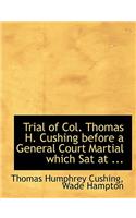Trial of Col. Thomas H. Cushing Before a General Court Martial Which SAT at ...