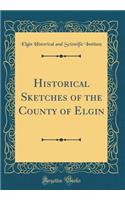 Historical Sketches of the County of Elgin (Classic Reprint)