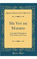 Me Voy de Madrid: Comedia Original En Tres Actos y En Verso (Classic Reprint): Comedia Original En Tres Actos y En Verso (Classic Reprint)