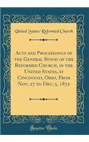 Acts and Proceedings of the General Synod of the Reformed Church, in the United States, at Cincinnati, Ohio, from Nov; 27 to Dec; 5, 1872 (Classic Reprint)