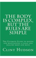 The Body Is Complex, But the Rules Are Simple: The Ultimate Guide to Having and Maintaining a Clean and Healthy Body and Mind