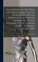 Full Report of the Trial of Thomas Hall for the Murder of Captain Henry Cain. Before His Honor Mr. Justice Williams, at the Supreme Court, Dunedin, January, 1887