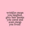 Wrinkles means you laughed, grey hair means you cared and scars mean you lived!