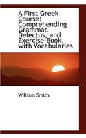 A First Greek Course: Comprehending Grammar, Delectus, and Exercise-Book, with Vocabularies