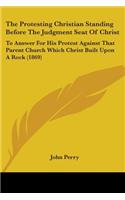 Protesting Christian Standing Before the Judgment Seat of Christ: To Answer for His Protest Against That Parent Church Which Christ Built Upon A R