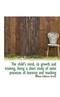 The Child's Mind, Its Growth and Training, Being a Short Study of Some Processes of Learning and Tea